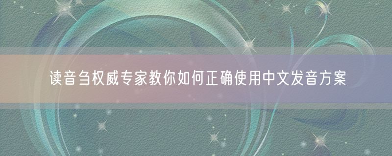 读音刍权威专家教你如何正确使用中文发音方案
