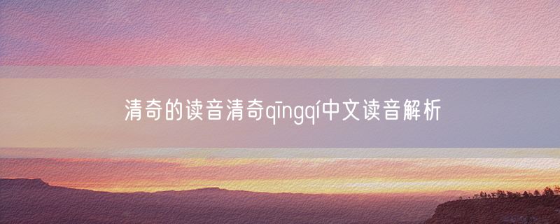 清奇的读音清奇qīngqí中文读音解析