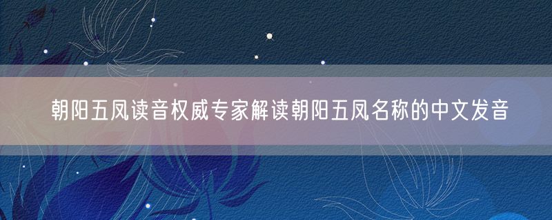 朝阳五凤读音权威专家解读朝阳五凤名称的中文发音