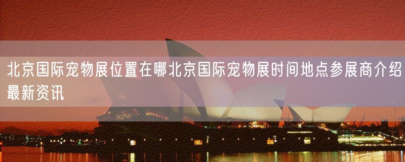 北京国际宠物展位置在哪北京国际宠物展时间地点参展商介绍最新资讯