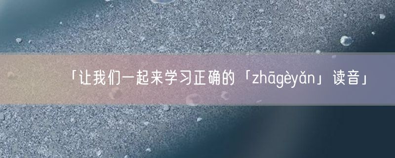 「让我们一起来学习正确的「zhāgèyǎn」读音」